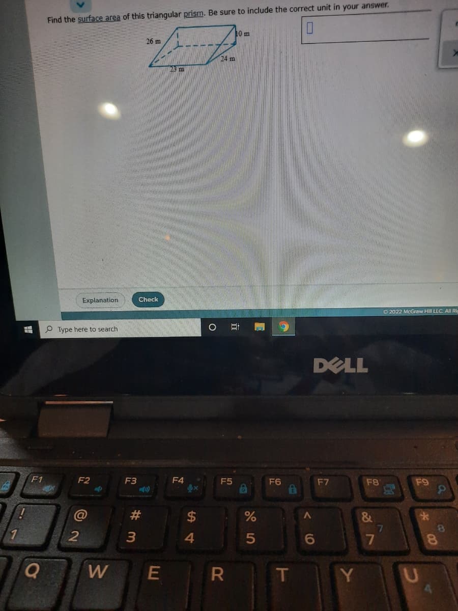 Find the surface area of this triangular prism. Be sure to include the correct unit in your answer.
10 m
26 m
24 m
23 m
Explanation
Check
O 2022 McGraw Hill LLC AIl Rio
P Type here to search
DELL
F1
F2
F3
F4
F5
F6
F7
F8
@
23
&
7.
7
W
E
T
Y

