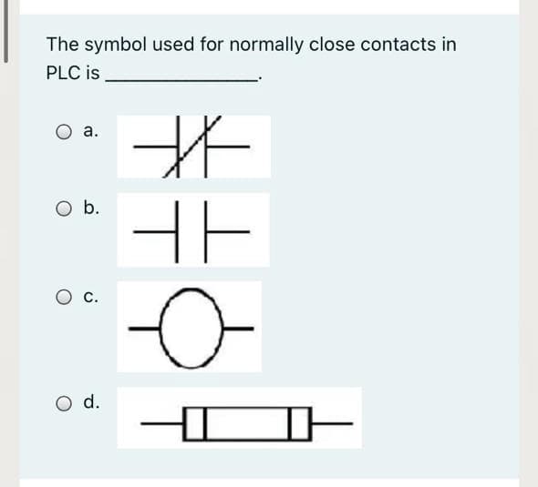 The symbol used for normally close contacts in
PLC is
а.
O b.
HE
с.
d.
