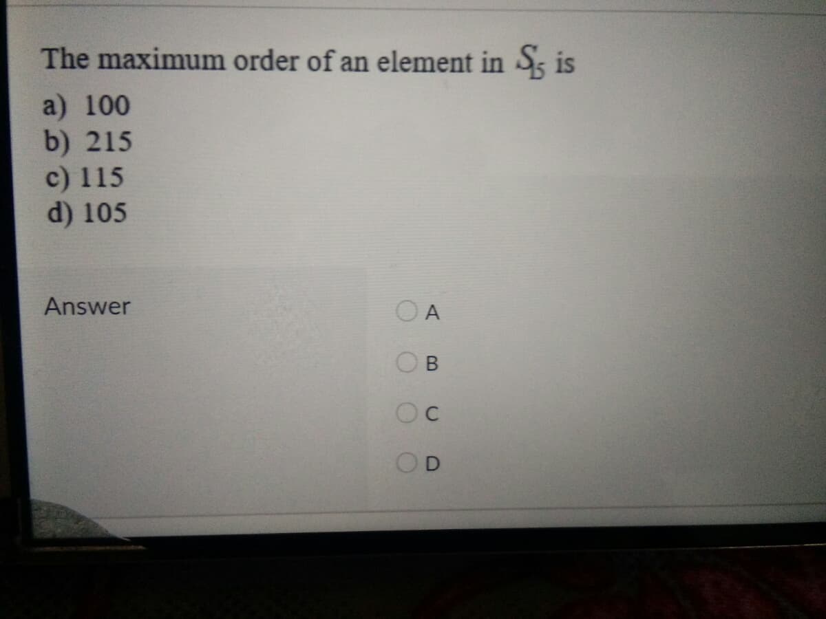 The maximum order of an element in Ss is
a) 100
b) 215
c) 115
d) 105
Answer
O A
Oc
OD
B.
