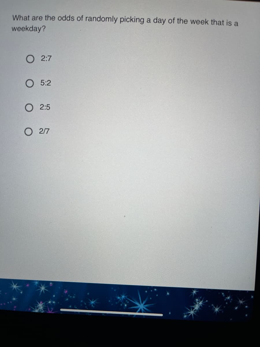 What are the odds of randomly picking a day of the week that is a
weekday?
О 2:7
5:2
О 2:5
О 27
