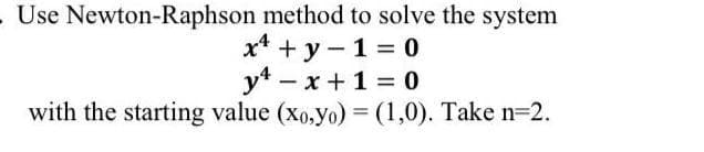 Use Newton-Raphson method to solve the system
x* + y- 1 = 0
y4 - x +1 = 0
with the starting value (xo,yo) = (1,0). Take n=2.
