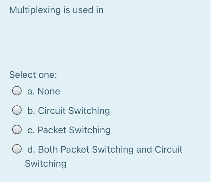 Multiplexing is used in
Select one:
a. None
O b. Circuit Switching
O c. Packet Switching
O d. Both Packet Switching and Circuit
Switching
