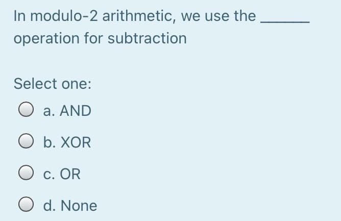 In modulo-2 arithmetic, we use the
operation for subtraction
Select one:
O a. AND
O b. XOR
O c. OR
O d. None
