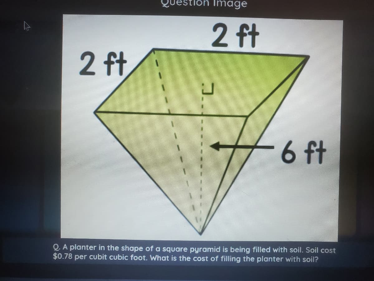 uestion Image
2 ft
2 ft,
6 ft
Q. A planter in the shape of a square pyramid is being filled with soil. Soil cost
$0.78 per cubit cubic foot. What is the cost of filling the planter with soil?
