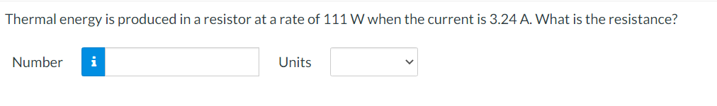 Thermal energy is produced in a resistor at a rate of 111 W when the current is 3.24 A. What is the resistance?
Number i
Units