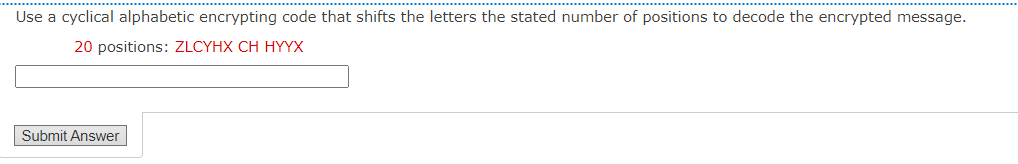 Use a cyclical alphabetic encrypting code that shifts the letters the stated number of positions to decode the encrypted message.
20 positions: ZLCYHX CH HYYX
Submit Answer