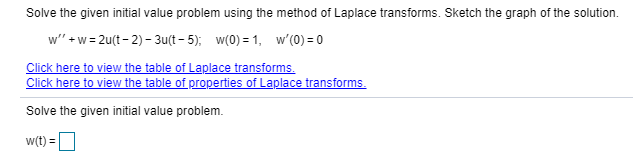 Solve the given initial value problem using the method of Laplace transforms. Sketch the graph of the solution.
w" +w= 2u(t - 2) – 3u(t - 5); w(0) = 1, w'(0) = 0

