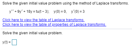 Solve the given initial value problem using the method of Laplace transforms.
y" + 9y' + 18y = tu(t - 3); y(0) = 0, y'(0) = 3
Click here to view the table of Laplace transforms.
Click here to view the table of properties of Laplace transforms.
Solve the given initial value problem.
y(t) =
D
