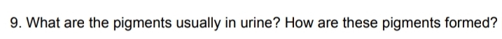 9. What are the pigments usually in urine? How are these pigments formed?

