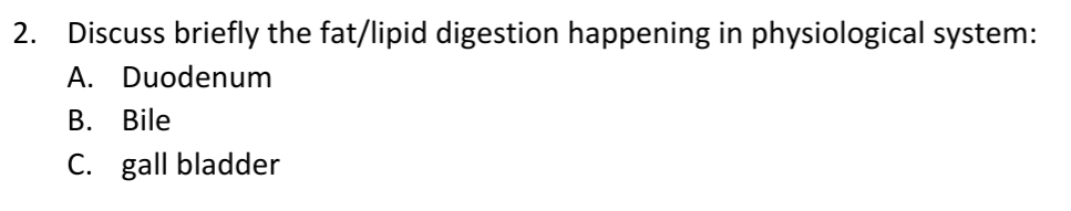 2.
Discuss briefly the fat/lipid digestion happening in physiological system:
A. Duodenum
B. Bile
C. gall bladder
