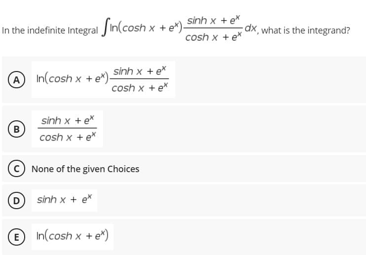 In the indefinite Integral JIn(cosh x
sinh x + ex
+ ex)
cosh x + ex
dx, what is the integrand?
sinh x + ex
A In(cosh x + ex)-
cosh x + ex
sinh x + ex
B
cosh x + ex
None of the given Choices
D
sinh x + ex
E In(cosh x + e*)
