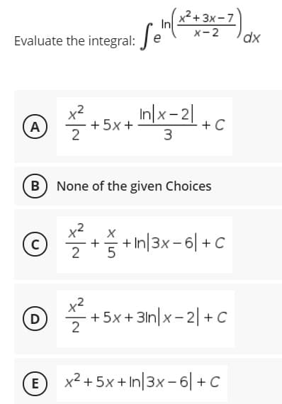 x² + 3x-7
In
X-2
Evaluate the integral:e
x2
+ 5x +
In|x- 2|
A
+ C
B None of the given Choices
© *+ n|3x-6| +C
x2
5
2
O *+5x + 3n/x-2| +c
D
2
O x2 + 5x+ In|3x-6| + C
E
