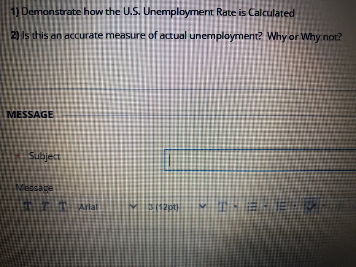 1) Demonstrate how the U.S. Unemploymet Rate is Calculated
2) Is this an accurate measure of actual unemployment? Why or Why not?
