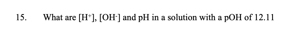 What are
[H*], [OH-] and pH in a solution with a pOH of 12.11
15.
