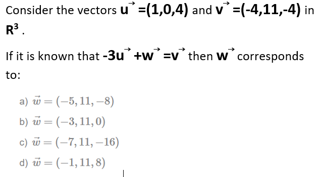 Consider the vectors u =(1,0,4) and v =(-4,11,-4) in
R3 .
If it is known that -3u +w ´=v´then W´ corresponds
to:
a) w = (-5, 11,-8)
b) w = (-3, 11,0)
c) ủ = (-7,11, –16)
d) w = (-1,11, 8)

