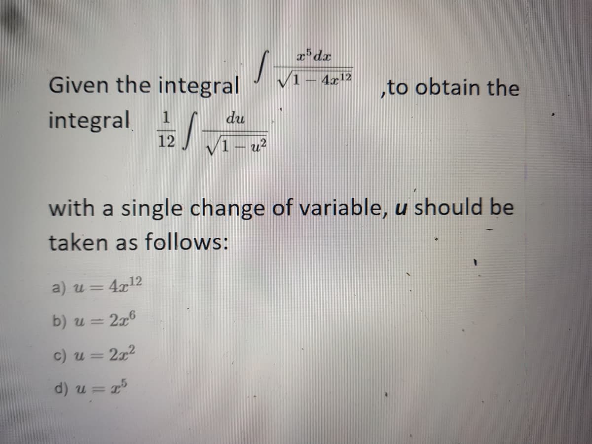 Given the integral
integral
4x12
„to obtain the
du
12 I 2
1– u?
with a single change of variable, u should be
taken as follows:
a) u= 4x12
b) u = 2x6
c) u = 2x2
d) u = 1
