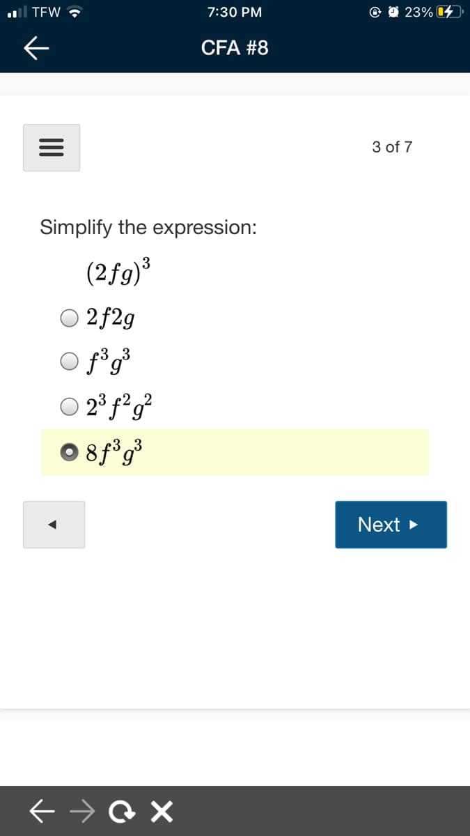 l TEW ?
7:30 PM
23% 04
CFA #8
3 of 7
Simplify the expression:
3
(2fg)³
2f2g
O 2° f²g²
8 f°g³
Next >
II
