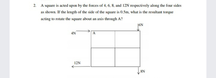 2. A square is acted upon by the forces of 4, 6, 8, and 12N respectively along the four sides
as shown. If the length of the side of the square is 0.5m, what is the resultant torque
acting to rotate the square about an axis through A?
4N
12N
8N
