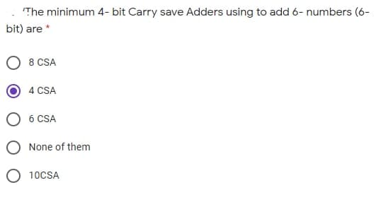 The minimum 4- bit Carry save Adders using to add 6- numbers (6-
bit) are *
8 CSA
4 CSA
6 CSA
None of them
O 10CSA
