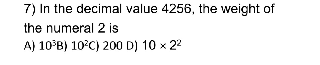 7) In the decimal value 4256, the weight of
the numeral 2 is
A) 10³B) 10²C) 200 D) 10 × 22
