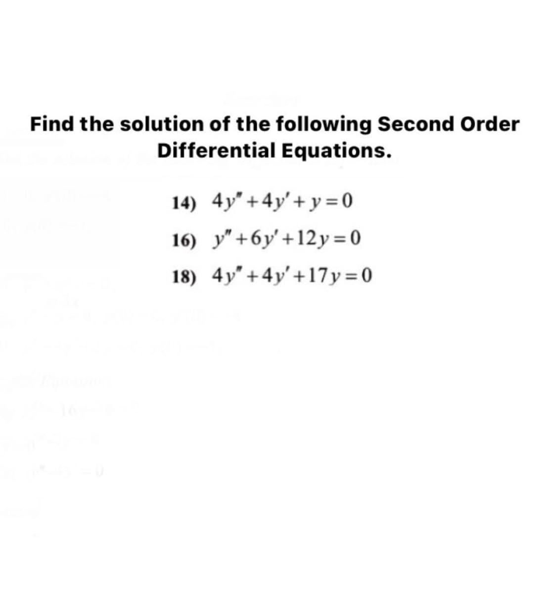 Find the solution of the following Second Order
Differential Equations.
14) 4y" +4y'+ y= 0
16) y"+6y' +12y = 0
18) 4y" +4y'+17y=0
