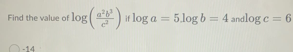Find the value of log() if log a =
a²b3
5,log b = 4 andlog c = 6
-14
