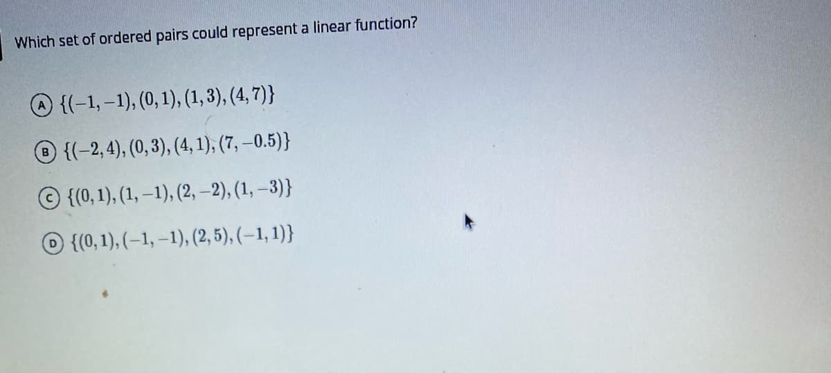 Which set of ordered pairs could represent a linear function?
O {(-1,–1), (0, 1), (1, 3), (4, 7)}
O {(-2,4), (0, 3), (4, 1), (7, –0.5)}
© {(0, 1), (1, –1), (2, –2), (1, –3)}
{(0, 1), (–1, –1), (2, 5), (–1, 1)}
