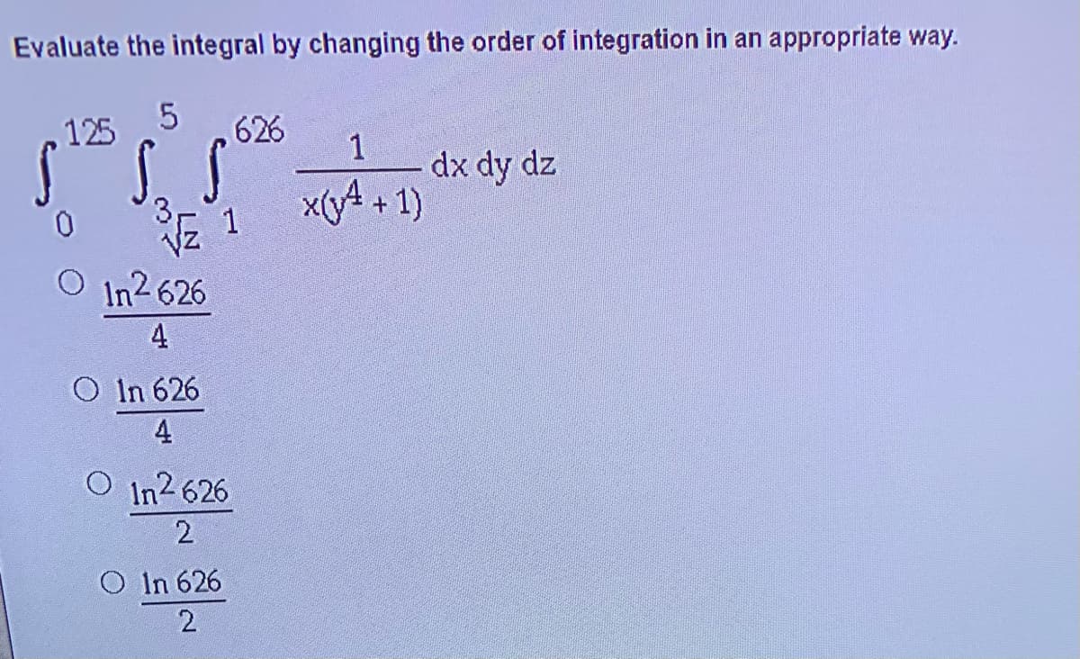 Evaluate the integral by changing the order of integration in an appropriate way.
125 5
626
x(yA
1
dx dy dz
+ 1)
VE 1
O In2626
4
In 626
4
O In2 626
2.
O In 626
2.
