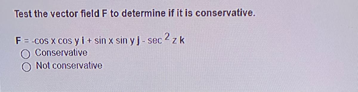 Test the vector field F to determine if it is conservative.
F =-cos x cos y i + sin x sin yj- sec z k
Conservative
Not conservative
