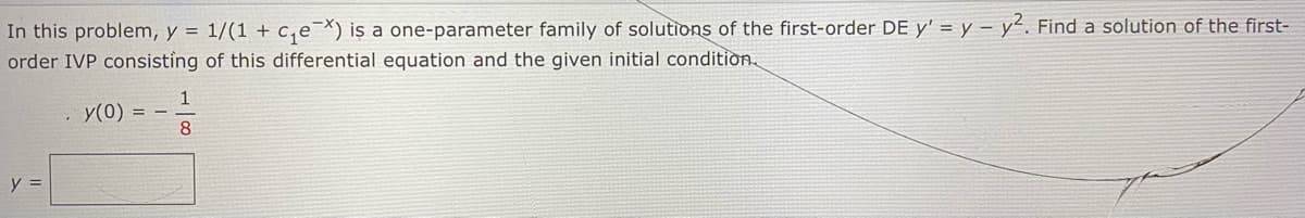 In this problem, y = 1/(1 + c,eX) is a one-parameter family of solutions of the first-order DE y' = y - y'. Find a solution of the first-
order IVP consisting of this differential equation and the given initial condition.
. y(0) = –
8
y =
