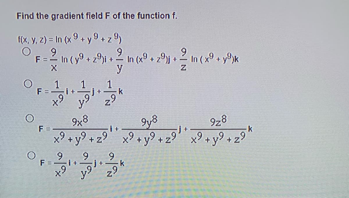 Find the gradient field F of the function f.
f(x, y, z) = In (x 9 + y 9+z 9)
9
F =- In (y9 + z9ji
9
9.
+2 In (x + z9j + 2 In ( x9 + y)k
y
In ( x9 + y®jk
1
1
i+
y9
F =
k
29
9x8
F =
i+
9z8
+y9.
+z°
x? + y?
+y9+z9
+ z9
6.
k
F =-
i+
