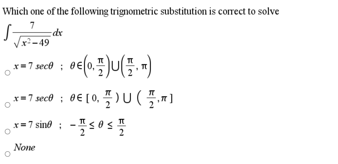 Which one of the following trignometric substitution is correct to solve
7
-dx
x² – 49
x = 7 sece ;
OE 0,
6.
x = 7 sec® ; 0E[ 0, ) U (.
TT
x = 7 sine
2
2
None
