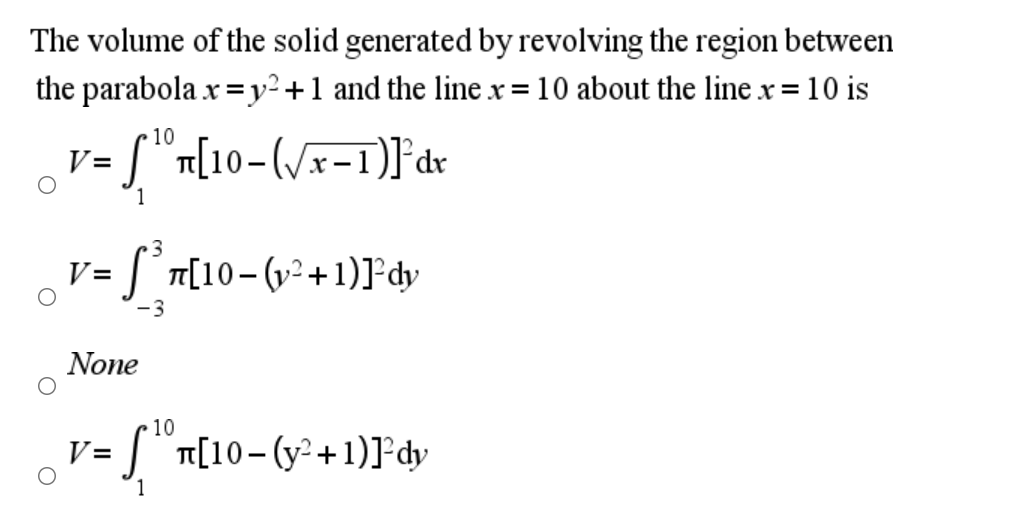 The volume of the solid generated by revolving the region between
the parabola x =y²+1 and the line x = 10 about the line x= 10 is
10
v = [ "n[10-(/x-1)F'dr
1
3
V = [°n[10-(v²+1)]°dy
-3
None
10
J"T[10-(y² +1)]°dy
V=
