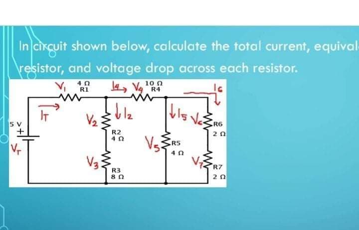 In circuit shown below, calculate the total current, equival
resistor, and voltage drop across each resistor.
10 n
4, Vg R4
R1
ble
R6
5 V
+
R2
4 0
CR5
Vr
R7
R3
20
3.
