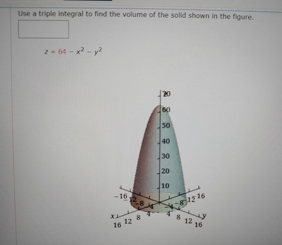 Use a triple integral to find the volume of the solid shown in the figure.
z = 64 – x² - y2
20
60
50
40
30
20
10
-1612 8 4
12 16
8
12 16
TTX
16 12 8
