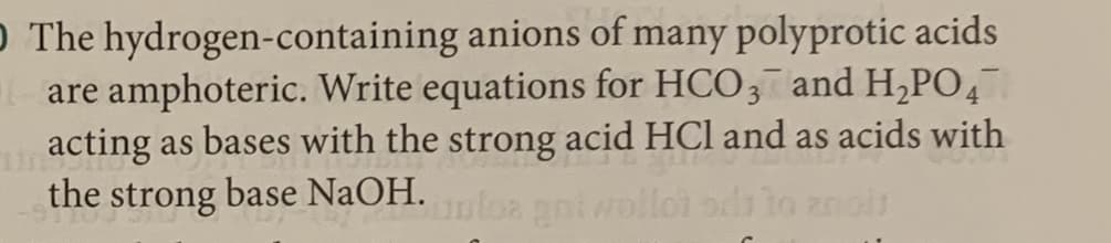 O The hydrogen-containing anions of many polyprotic acids
are amphoteric. Write equations for HCO3 and H,PO,
acting as bases with the strong acid HCl and as acids with
the strong base NaOH.
ouloa gntwo

