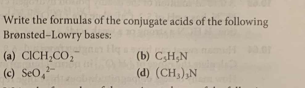 Write the formulas of the conjugate acids of the following
Brønsted-Lowry bases:
(a) CICH,CO,
(c) SeO,
(b) C;H;N
2-
(d) (CH;),N
