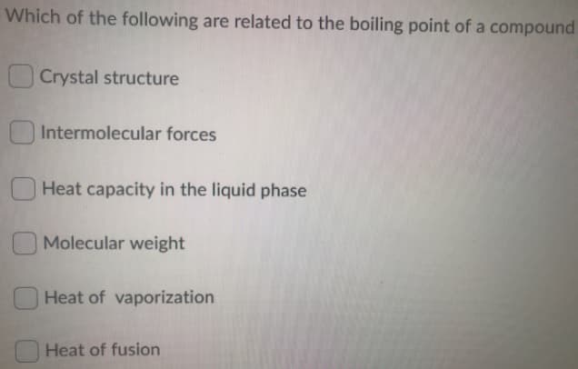 Which of the following are related to the boiling point of a compound
O Crystal structure
Intermolecular forces
Heat capacity in the liquid phase
Molecular weight
Heat of vaporization
Heat of fusion
