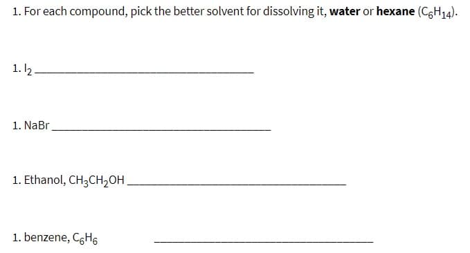 1. For each compound, pick the better solvent for dissolving it, water or hexane (CgH14).
1. 2
1. NaBr
1. Ethanol, CH3CH2OH,
1. benzene, C6H6
