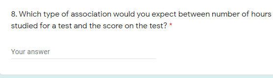 8. Which type of association would you expect between number of hours
studied for a test and the score on the test? *
Your answer
