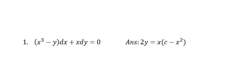 1. (x3 – y)dx + xdy = 0
Ans: 2y = x(c – x²)
