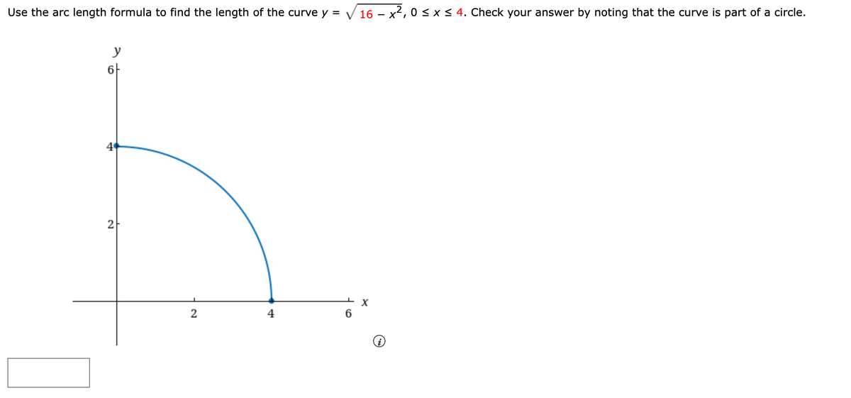 Use the arc length formula to find the length of the curve y = V 16 – x2,0 < x < 4. Check your answer by noting that the curve is part of a circle.
y
2
2
4
