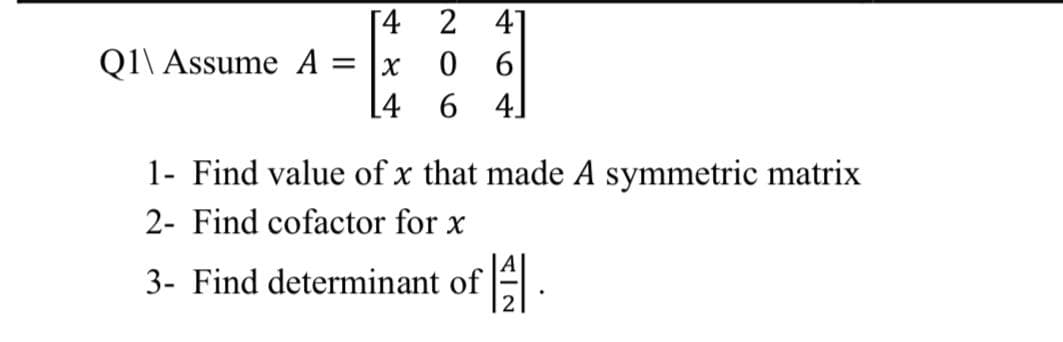 [4 2 4]
0 6
[4 6 4]
Q1\ Assume A =
1- Find value of x that made A symmetric matrix
2- Find cofactor for x
3- Find determinant of .
