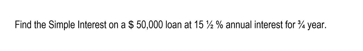Find the Simple Interest on a $ 50,000 loan at 15 ½ % annual interest for ¾ year.
