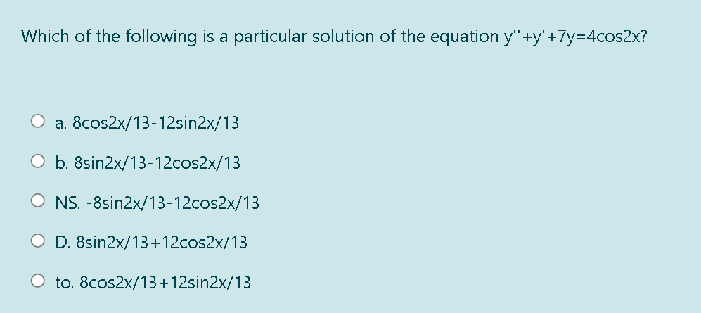 Which of the following is a particular solution of the equation y"+y'+7y%=D4cos2x?
O a. 8cos2x/13-12sin2x/13
O b. 8sin2x/13-12cos2x/13
O NS. -8sin2x/13-12cos2x/13
O D. 8sin2x/13+12cos2x/13
O to. 8cos2x/13+12sin2x/13
