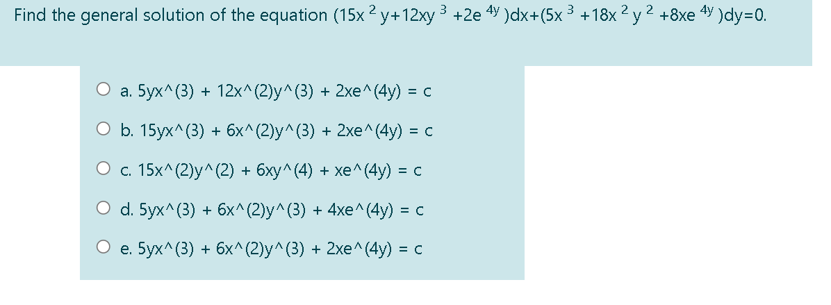 Find the general solution of the equation (15x 2 у+12ху 3 +2e 49 )dx+(5х 3 +18х2 у 2 +8хе 4У Jdy-0.
а. 5ух^ (3) + 12х^(2)у^(3) + 2хе^(4у) -
= C
ОБ. 15ух^(3) + бх^(2)у^(3) + 2хe^(4y) 3
= C
Ос 15х^(2)у^(2) + 6ху^(4) + хе^(4у) %3
= C
O d. 5yx^ (3) + 6х^ (2)у^ (3) + 4хe^ (4у) %3D с
=
е. 5ух^ (3) + 6х^ (2)у^(3) + 2хe^(4у) %3D с
