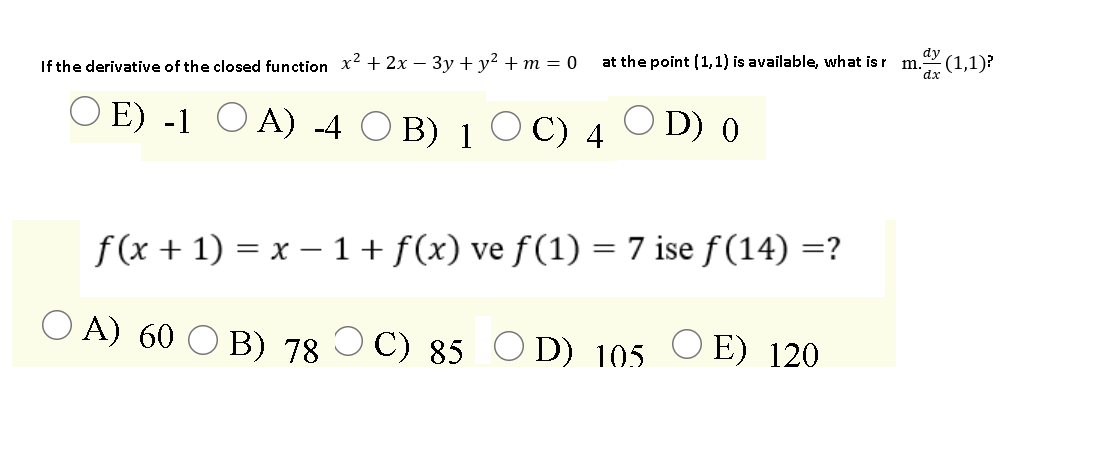 If the derivative of the closed function x2 + 2x – 3y + y² + m = 0
at the point (1,1) is available, what is r
dy
m.(1,1)?
ax
O E) -1 O A) -4 O B) 1 O C) 4
O D) 0
f (x + 1) = x – 1 + f(x) ve f(1) = 7 ise f (14) =?
O A) 60 O B) 78 Ɔ C) 85 O D) 105 O E) 120
