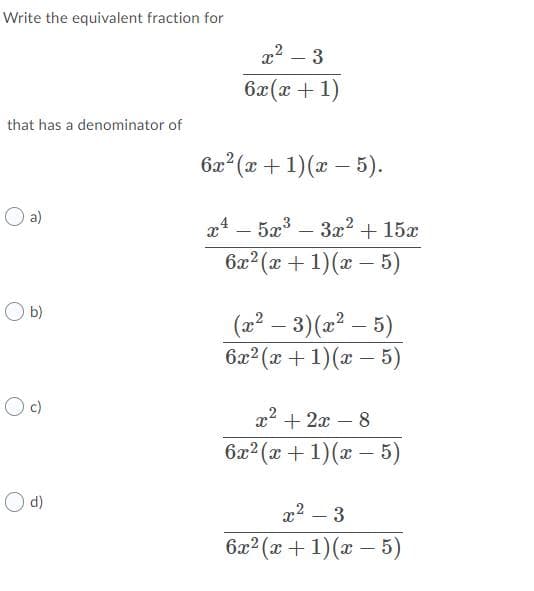 Write the equivalent fraction for
x2 – 3
ба (а + 1)
that has a denominator of
6x (x + 1)(x – 5).
a)
x4 – 5x³ –
3x? + 15x
-
6x? (x + 1)(x – 5)
O b)
(22 – 3)(x² – 5)
6x2 (x + 1)(x – 5)
x2 + 2x – 8
6x2 (x + 1)(x – 5)
O d)
x2 – 3
6x2 (x + 1)(x 5)
