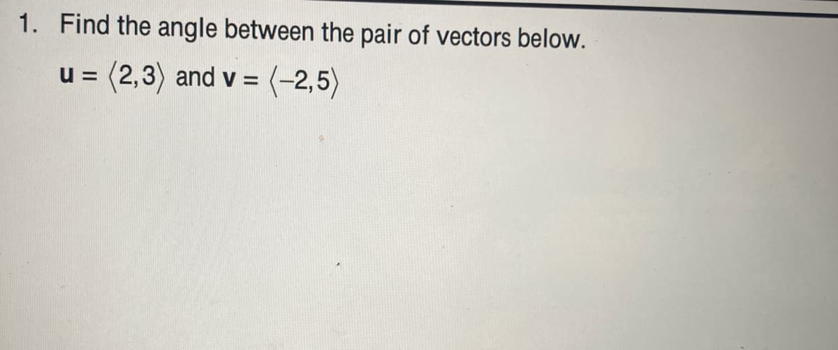 1. Find the angle between the pair of vectors below.
U = (2,3) and v = (-2,5)