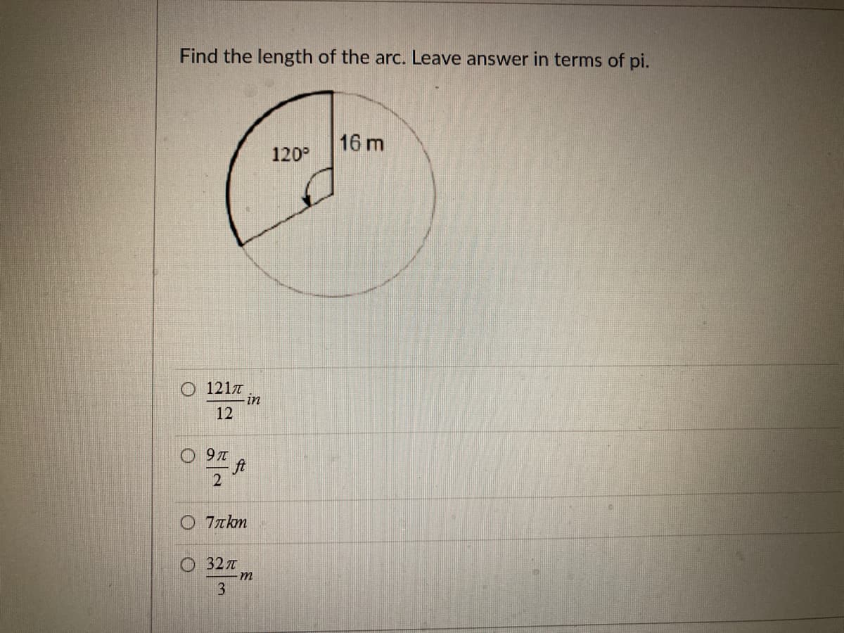 Find the length of the arc. Leave answer in terms of pi.
16 m
120°
1217
in
12
O 9T
O 7zkm
O 32 T
